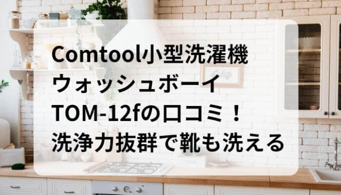 TOM-12fの口コミと評価！洗浄力抜群で靴も洗える！Comtool小型洗濯機ウォッシュボーイ