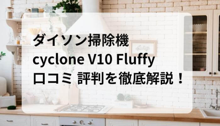 ダイソンサイクロンV10 Fluffy口コミ 評判を徹底解説！