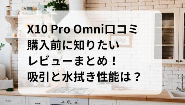 X10 Pro omniの口コミ！ 購入前に知りたいレビューまとめ！吸引と水拭き性能は？