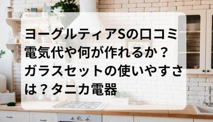 ヨーグルティアSの口コミ 電気代や何が作れるか？ガラスセットの使いやすさは？タニカ電器